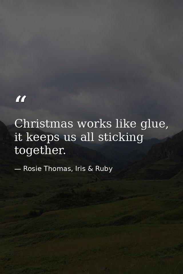 Christmas works like glue, it keeps us all sticking together. — Rosie Thomas, Iris & Ruby