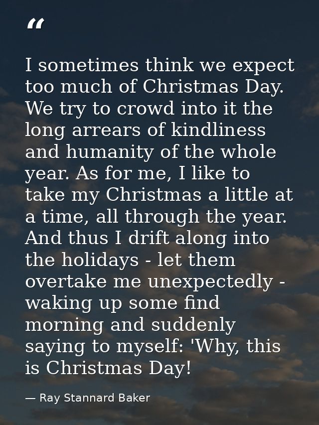 I sometimes think we expect too much of Christmas Day. We try to crowd into it the long arrears of kindliness and humani — Ray Stannard Baker