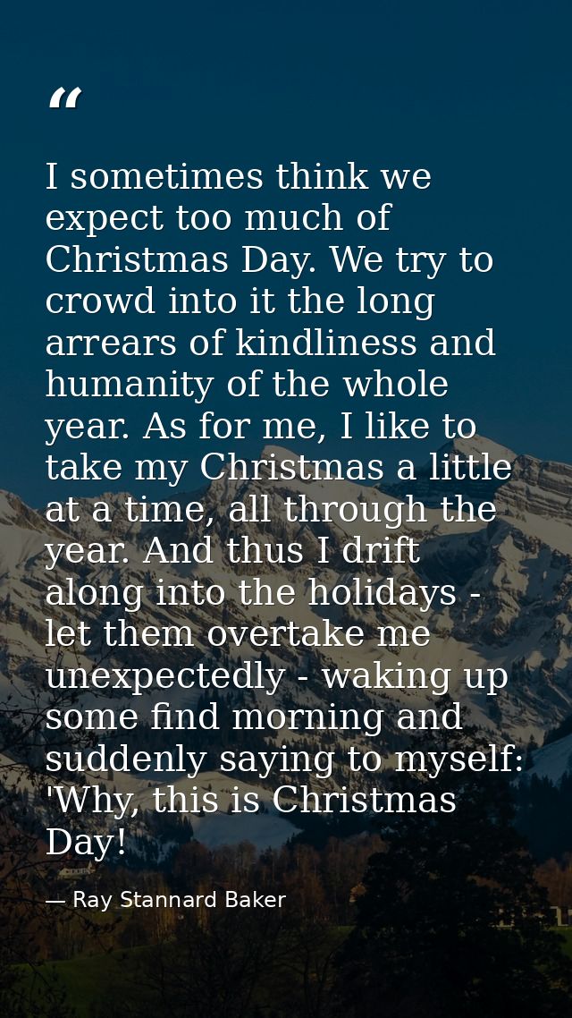 I sometimes think we expect too much of Christmas Day. We try to crowd into it the long arrears of kindliness and humani — Ray Stannard Baker