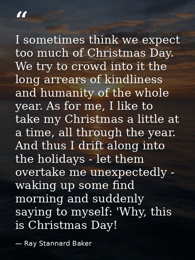 I sometimes think we expect too much of Christmas Day. We try to crowd into it the long arrears of kindliness and humani — Ray Stannard Baker