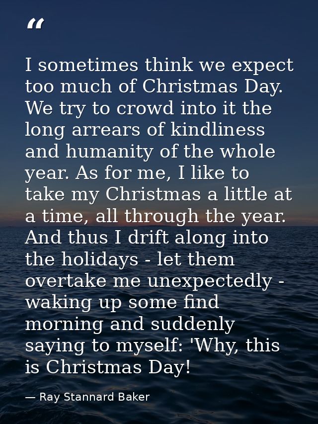 I sometimes think we expect too much of Christmas Day. We try to crowd into it the long arrears of kindliness and humani — Ray Stannard Baker