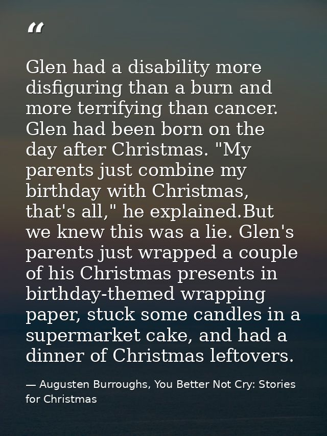 Glen had a disability more disfiguring than a burn and more terrifying than cancer. Glen had been born on the day after  — Augusten Burroughs, You Better Not Cry: Stories for Christmas