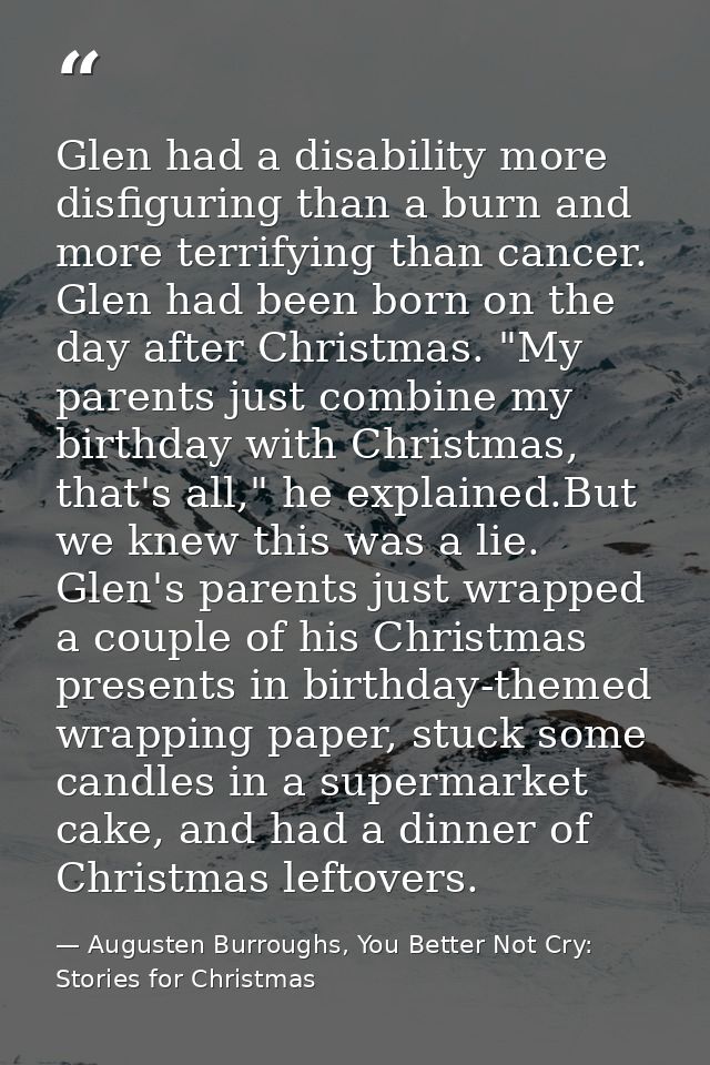 Glen had a disability more disfiguring than a burn and more terrifying than cancer. Glen had been born on the day after  — Augusten Burroughs, You Better Not Cry: Stories for Christmas