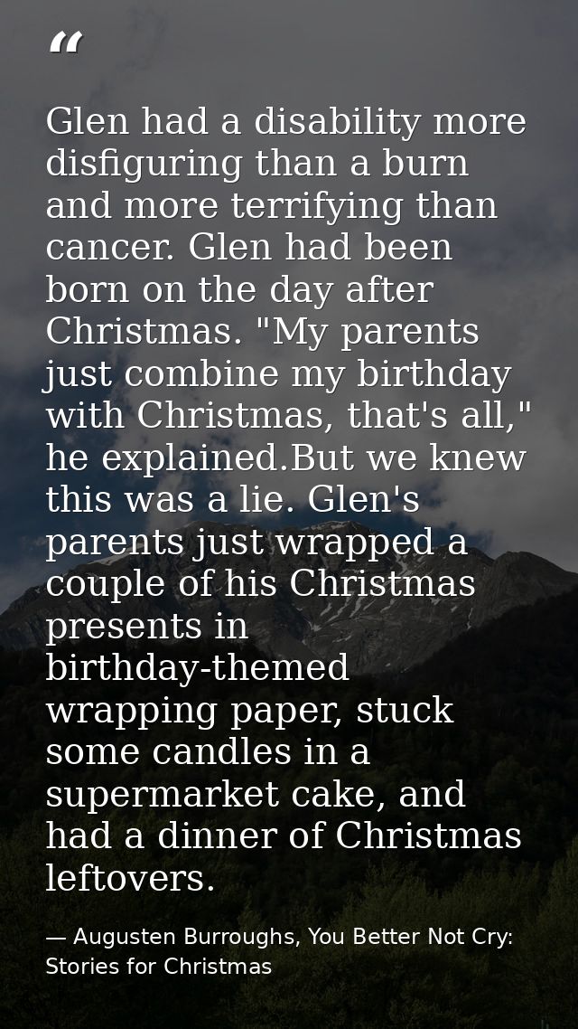 Glen had a disability more disfiguring than a burn and more terrifying than cancer. Glen had been born on the day after  — Augusten Burroughs, You Better Not Cry: Stories for Christmas