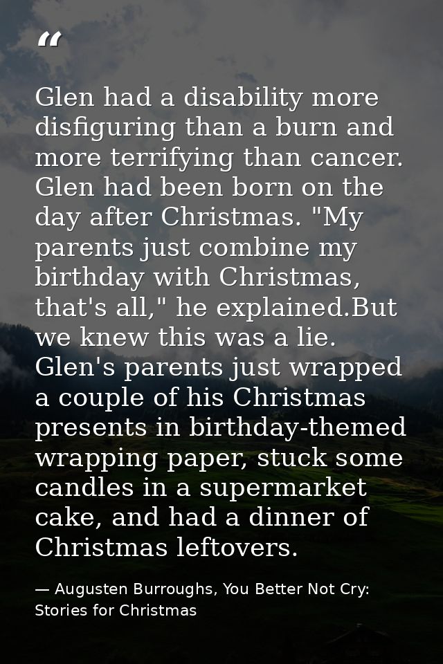 Glen had a disability more disfiguring than a burn and more terrifying than cancer. Glen had been born on the day after  — Augusten Burroughs, You Better Not Cry: Stories for Christmas