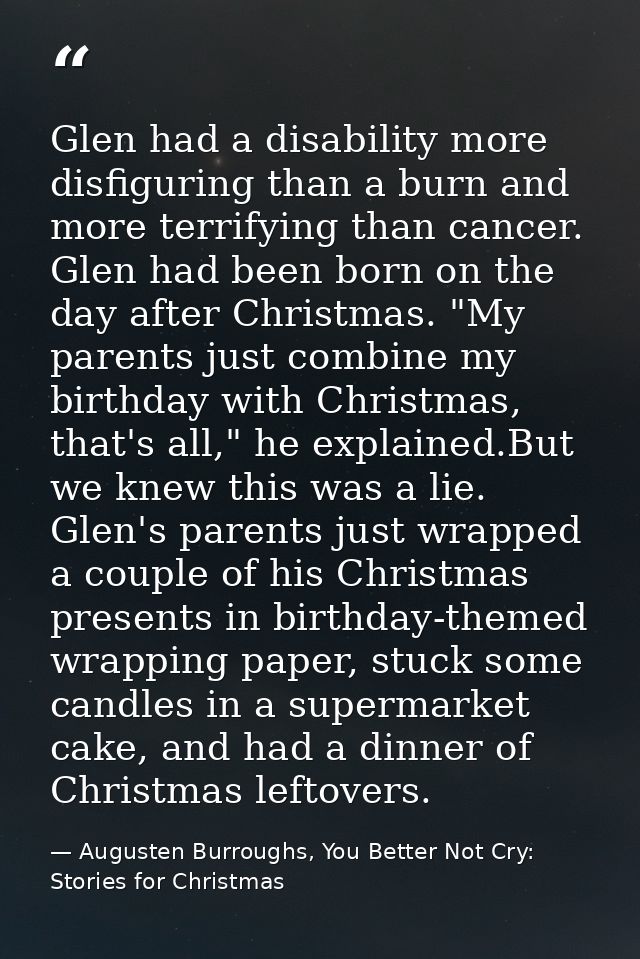 Glen had a disability more disfiguring than a burn and more terrifying than cancer. Glen had been born on the day after  — Augusten Burroughs, You Better Not Cry: Stories for Christmas