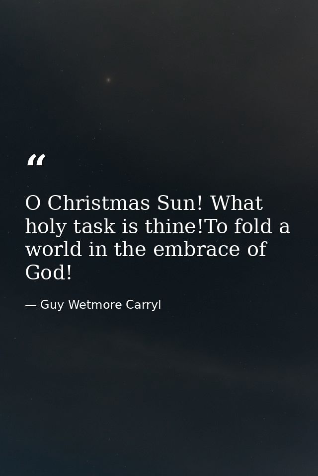 O Christmas Sun! What holy task is thine!To fold a world in the embrace of God! — Guy Wetmore Carryl