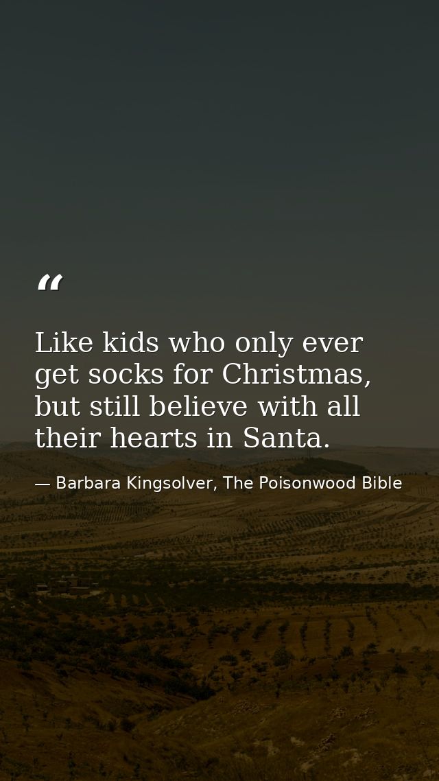 Like kids who only ever get socks for Christmas, but still believe with all their hearts in Santa. — Barbara Kingsolver, The Poisonwood Bible