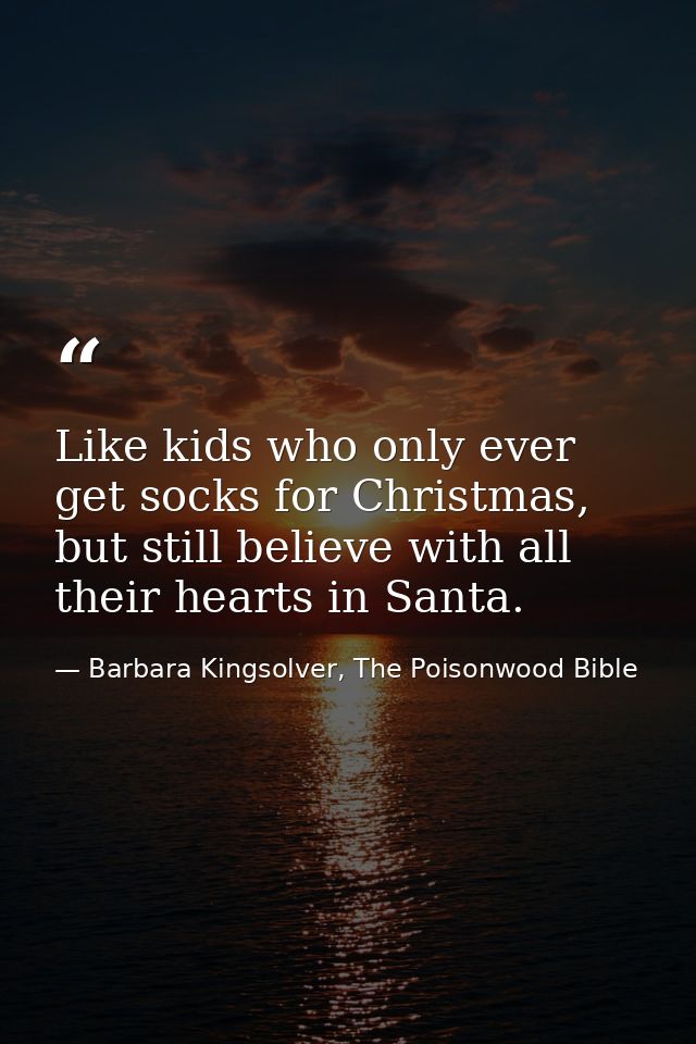 Like kids who only ever get socks for Christmas, but still believe with all their hearts in Santa. — Barbara Kingsolver, The Poisonwood Bible