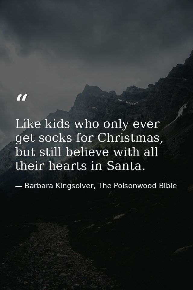 Like kids who only ever get socks for Christmas, but still believe with all their hearts in Santa. — Barbara Kingsolver, The Poisonwood Bible