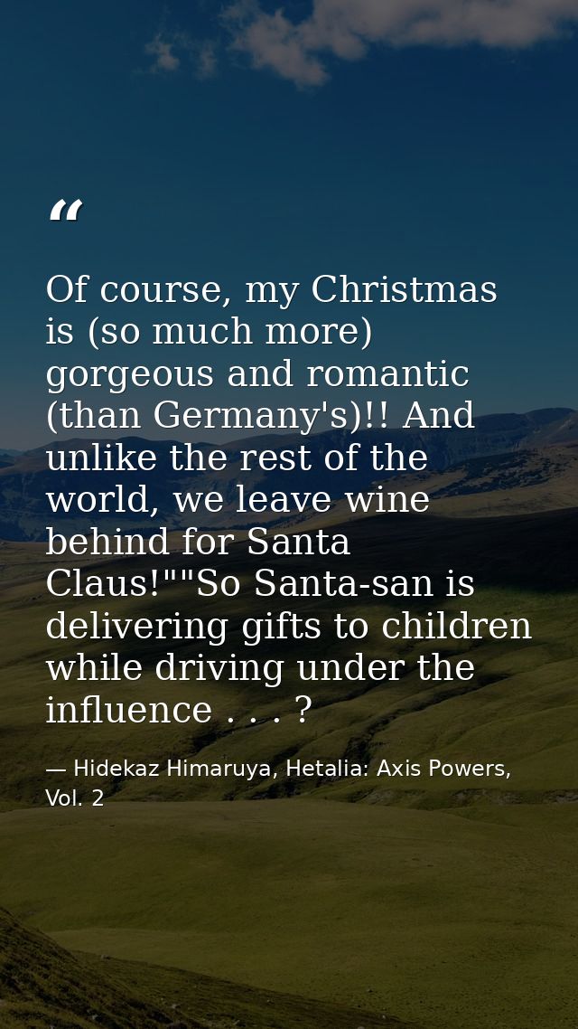 Of course, my Christmas is (so much more) gorgeous and romantic (than Germany's)!! And unlike the rest of the world, we  — Hidekaz Himaruya, Hetalia: Axis Powers, Vol. 2