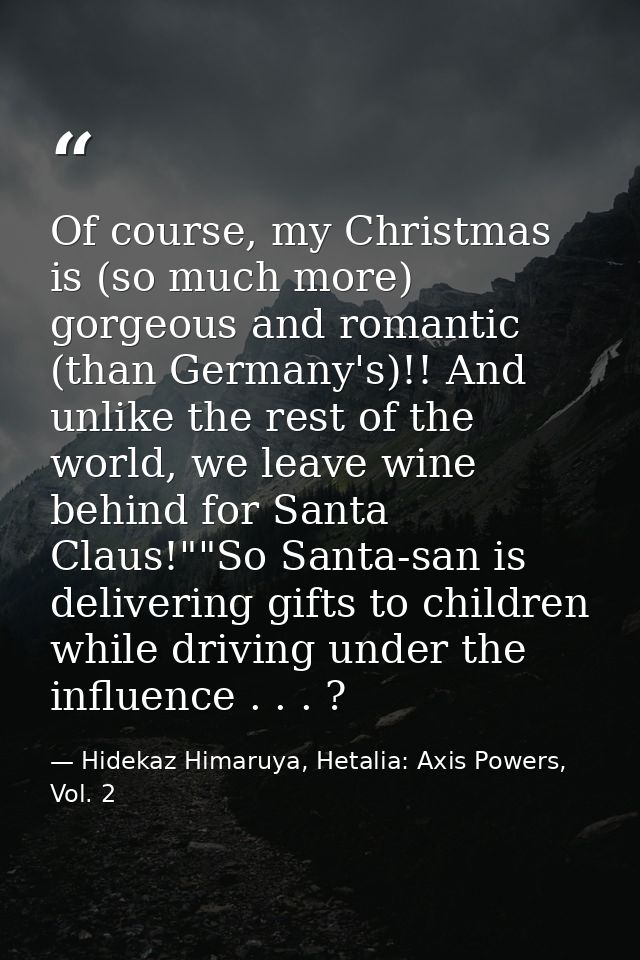 Of course, my Christmas is (so much more) gorgeous and romantic (than Germany's)!! And unlike the rest of the world, we  — Hidekaz Himaruya, Hetalia: Axis Powers, Vol. 2