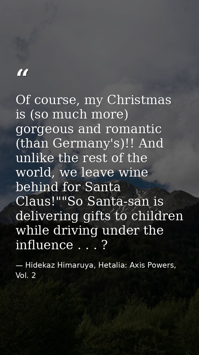 Of course, my Christmas is (so much more) gorgeous and romantic (than Germany's)!! And unlike the rest of the world, we  — Hidekaz Himaruya, Hetalia: Axis Powers, Vol. 2