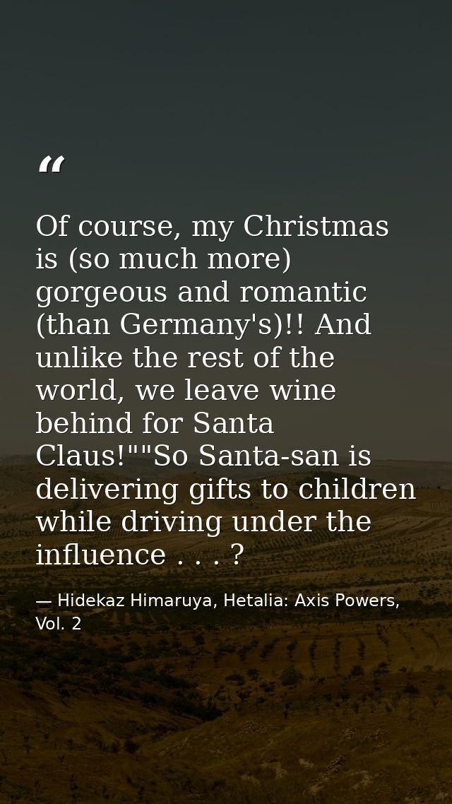 Of course, my Christmas is (so much more) gorgeous and romantic (than Germany's)!! And unlike the rest of the world, we  — Hidekaz Himaruya, Hetalia: Axis Powers, Vol. 2