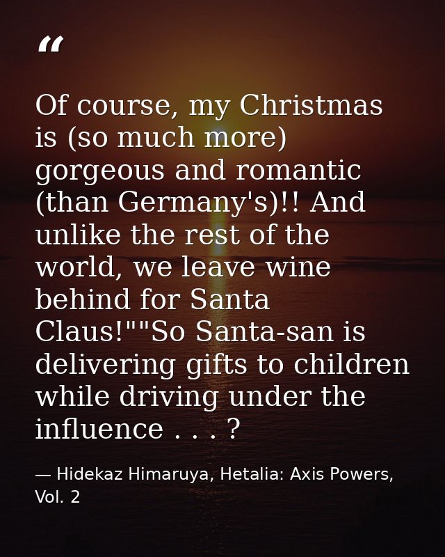 Of course, my Christmas is (so much more) gorgeous and romantic (than Germany's)!! And unlike the rest of the world, we  — Hidekaz Himaruya, Hetalia: Axis Powers, Vol. 2
