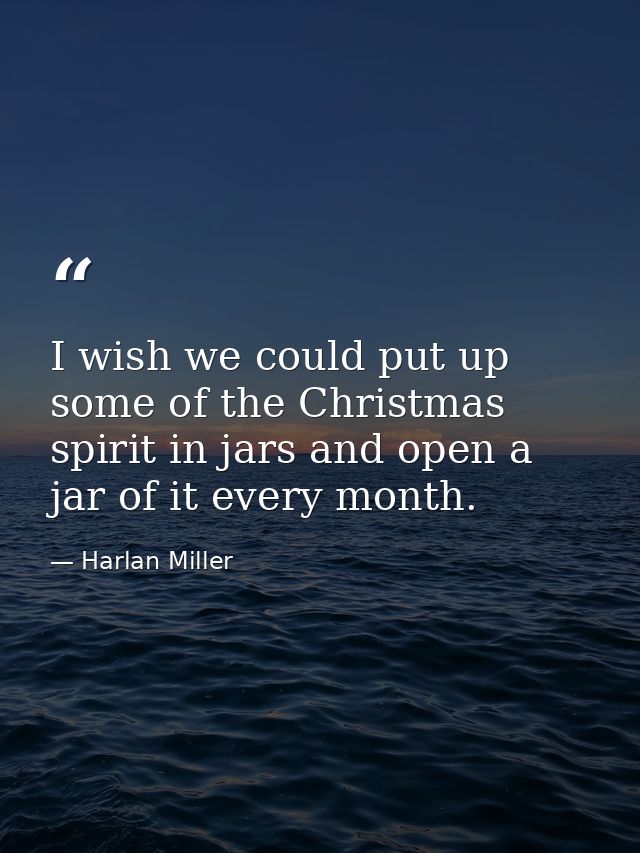 I wish we could put up some of the Christmas spirit in jars and open a jar of it every month. — Harlan Miller