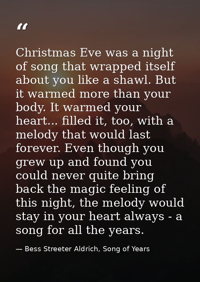 Christmas Eve was a night of song that wrapped itself about you like a shawl. But it warmed more than your body. It warm — Bess Streeter Aldrich, Song of Years