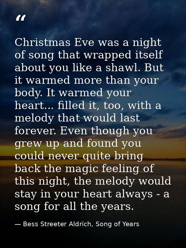 Christmas Eve was a night of song that wrapped itself about you like a shawl. But it warmed more than your body. It warm — Bess Streeter Aldrich, Song of Years