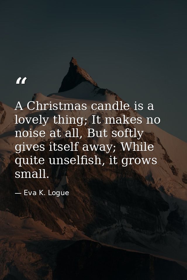 A Christmas candle is a lovely thing; It makes no noise at all, But softly gives itself away; While quite unselfish, it  — Eva K. Logue