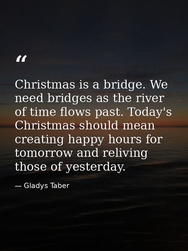 Christmas is a bridge. We need bridges as the river of time flows past. Today's Christmas should mean creating happy hou — Gladys Taber