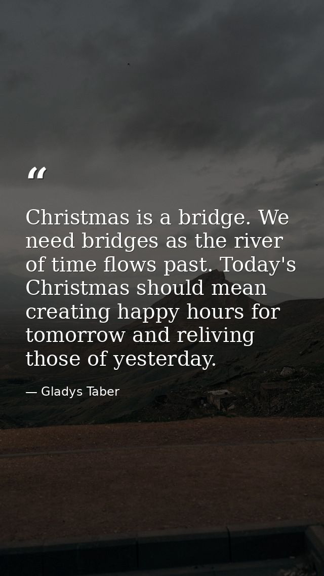 Christmas is a bridge. We need bridges as the river of time flows past. Today's Christmas should mean creating happy hou — Gladys Taber