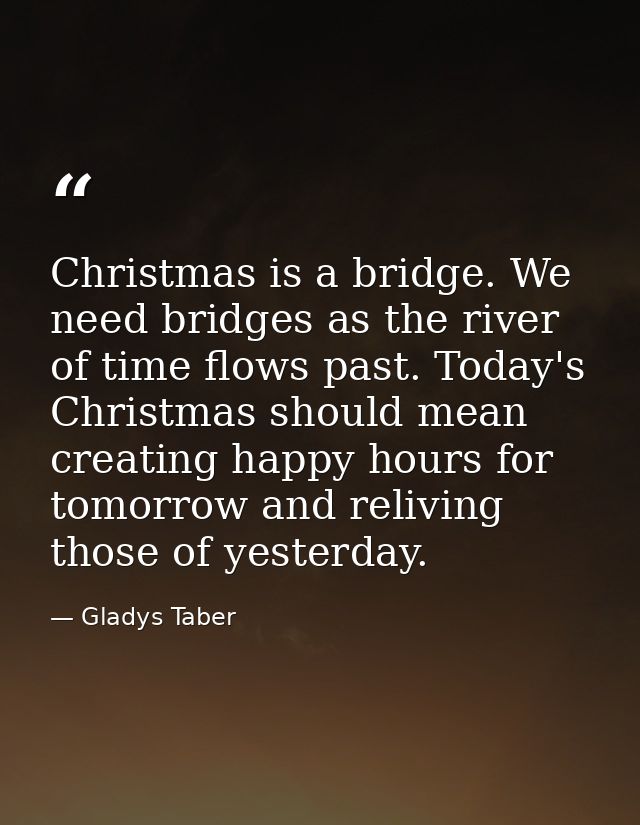 Christmas is a bridge. We need bridges as the river of time flows past. Today's Christmas should mean creating happy hou — Gladys Taber