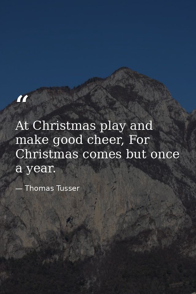 At Christmas play and make good cheer, For Christmas comes but once a year. — Thomas Tusser