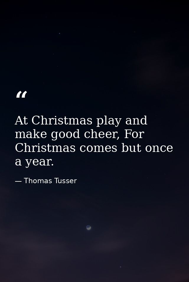 At Christmas play and make good cheer, For Christmas comes but once a year. — Thomas Tusser