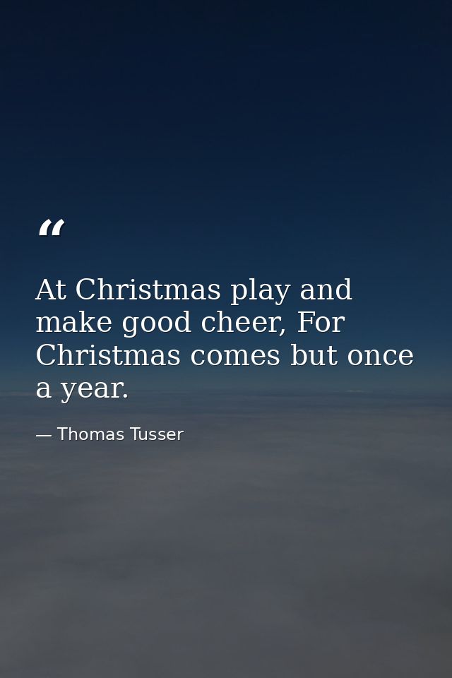 At Christmas play and make good cheer, For Christmas comes but once a year. — Thomas Tusser