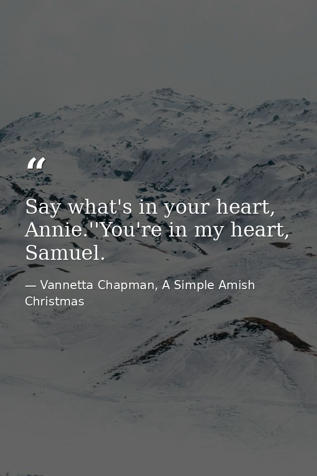 Say what's in your heart, Annie.''You're in my heart, Samuel. — Vannetta Chapman, A Simple Amish Christmas