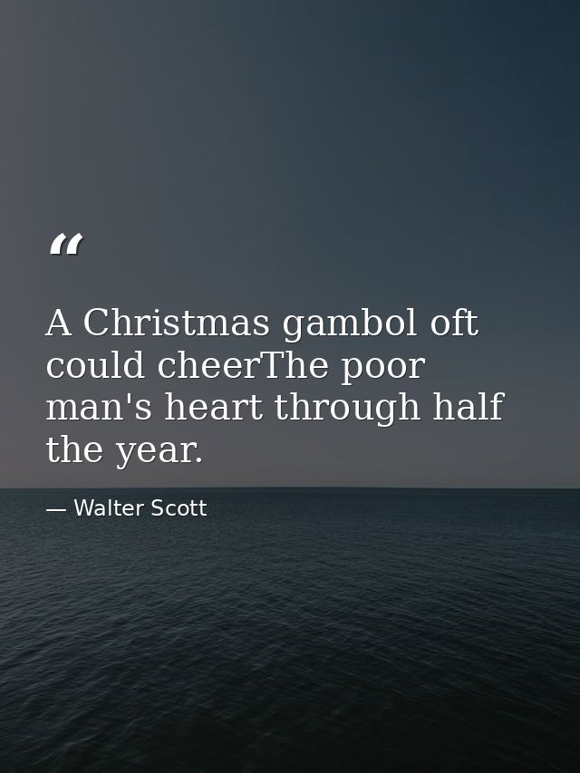 A Christmas gambol oft could cheerThe poor man's heart through half the year. — Walter Scott