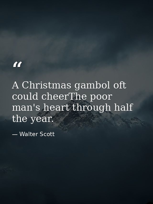 A Christmas gambol oft could cheerThe poor man's heart through half the year. — Walter Scott