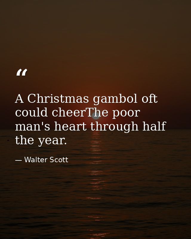 A Christmas gambol oft could cheerThe poor man's heart through half the year. — Walter Scott