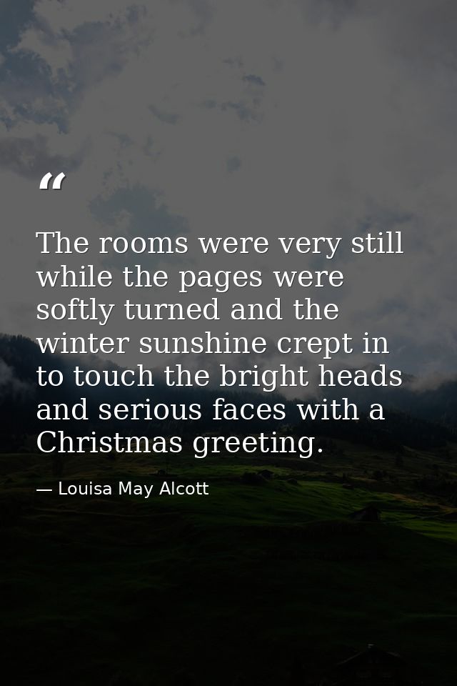 The rooms were very still while the pages were softly turned and the winter sunshine crept in to touch the bright heads  — Louisa May Alcott