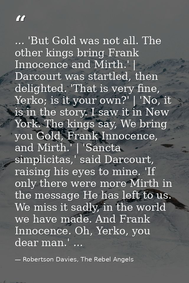 ... 'But Gold was not all. The other kings bring Frank Innocence and Mirth.' | Darcourt was startled, then delighted. 'T — Robertson Davies, The Rebel Angels