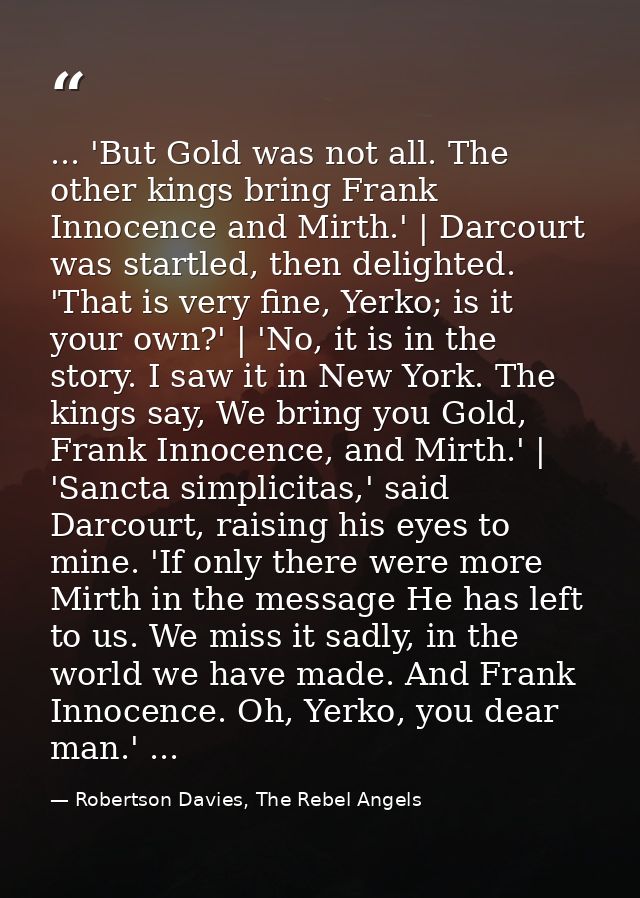 ... 'But Gold was not all. The other kings bring Frank Innocence and Mirth.' | Darcourt was startled, then delighted. 'T — Robertson Davies, The Rebel Angels