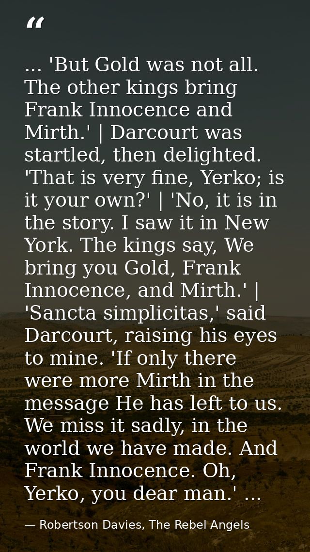 ... 'But Gold was not all. The other kings bring Frank Innocence and Mirth.' | Darcourt was startled, then delighted. 'T — Robertson Davies, The Rebel Angels