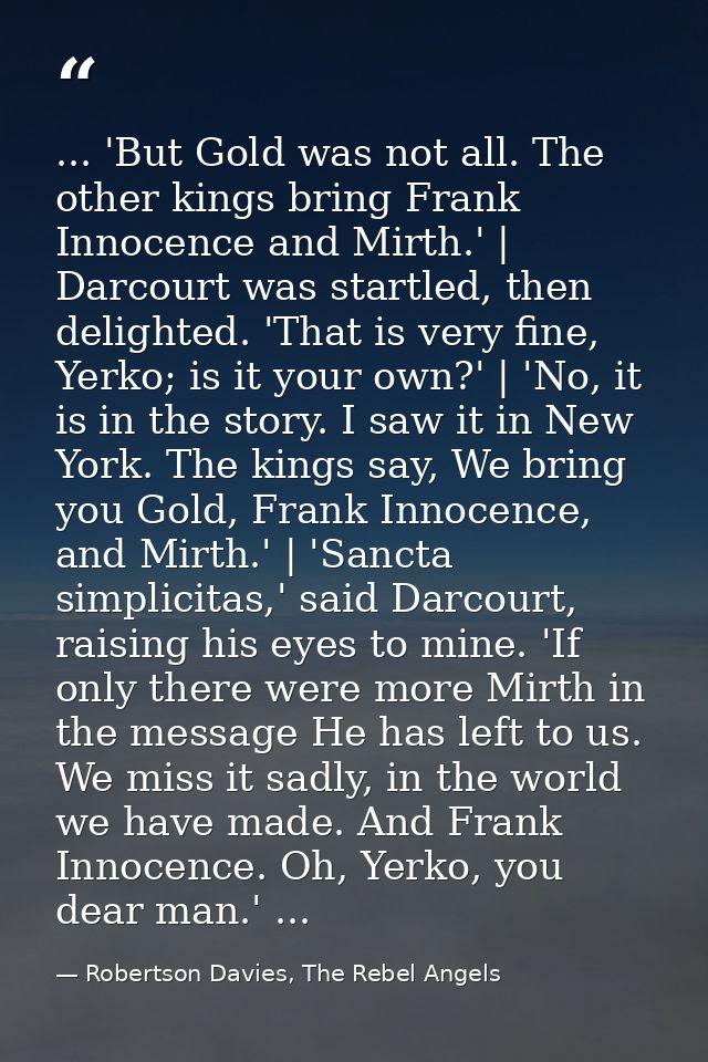 ... 'But Gold was not all. The other kings bring Frank Innocence and Mirth.' | Darcourt was startled, then delighted. 'T — Robertson Davies, The Rebel Angels