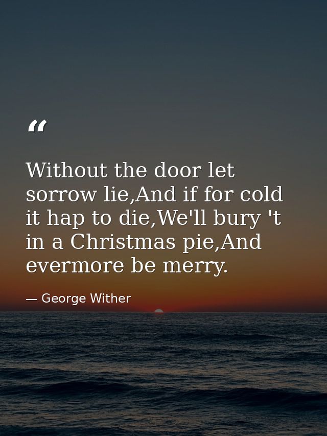Without the door let sorrow lie,And if for cold it hap to die,We'll bury 't in a Christmas pie,And evermore be merry. — George Wither