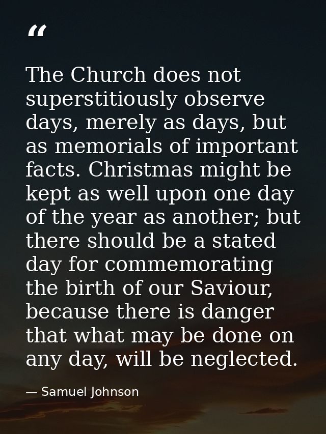 The Church does not superstitiously observe days, merely as days, but as memorials of important facts. Christmas might b — Samuel Johnson