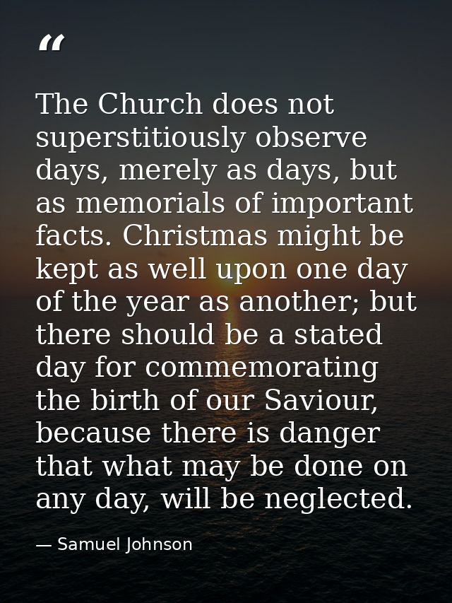 The Church does not superstitiously observe days, merely as days, but as memorials of important facts. Christmas might b — Samuel Johnson