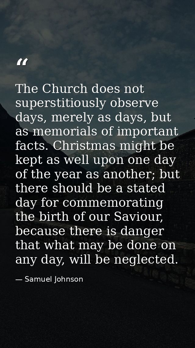 The Church does not superstitiously observe days, merely as days, but as memorials of important facts. Christmas might b — Samuel Johnson