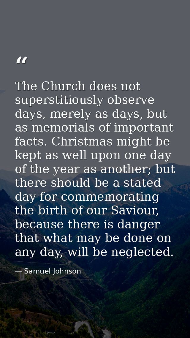 The Church does not superstitiously observe days, merely as days, but as memorials of important facts. Christmas might b — Samuel Johnson