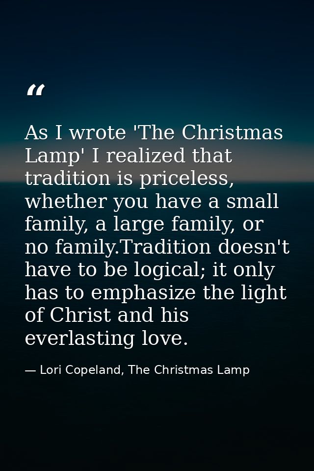 As I wrote 'The Christmas Lamp' I realized that tradition is priceless, whether you have a small family, a large family, — Lori Copeland, The Christmas Lamp