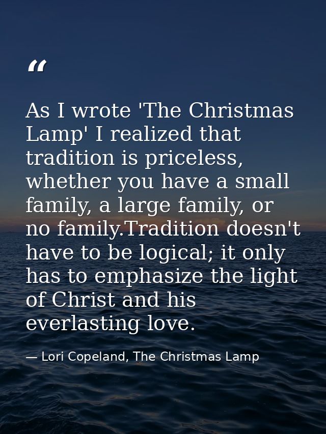 As I wrote 'The Christmas Lamp' I realized that tradition is priceless, whether you have a small family, a large family, — Lori Copeland, The Christmas Lamp