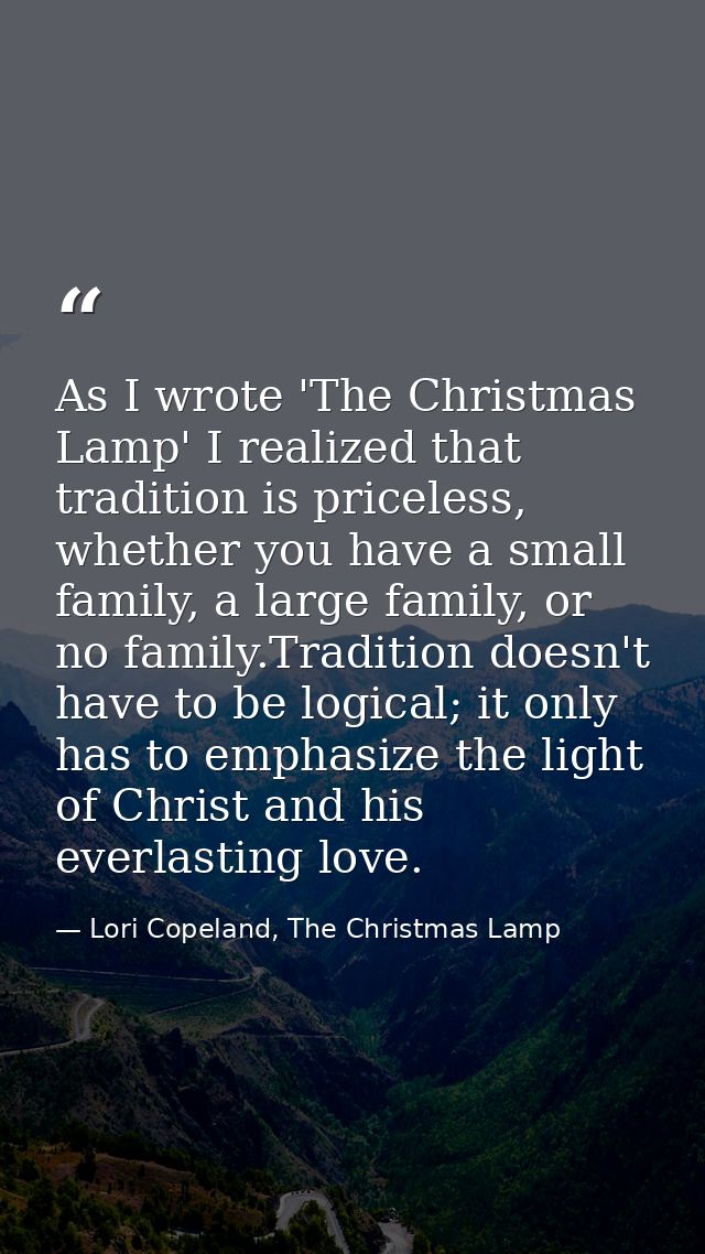 As I wrote 'The Christmas Lamp' I realized that tradition is priceless, whether you have a small family, a large family, — Lori Copeland, The Christmas Lamp