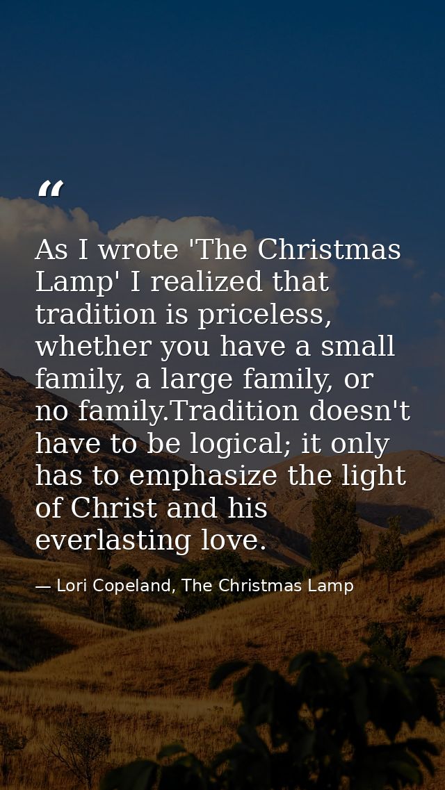 As I wrote 'The Christmas Lamp' I realized that tradition is priceless, whether you have a small family, a large family, — Lori Copeland, The Christmas Lamp