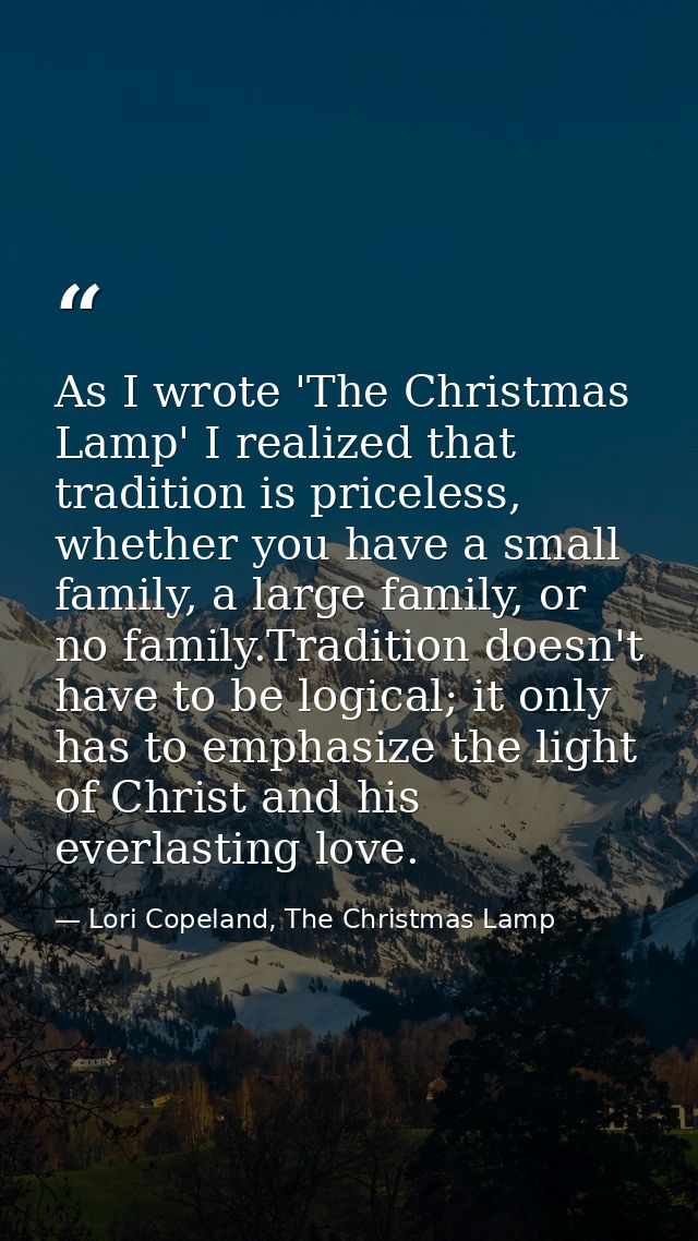 As I wrote 'The Christmas Lamp' I realized that tradition is priceless, whether you have a small family, a large family, — Lori Copeland, The Christmas Lamp