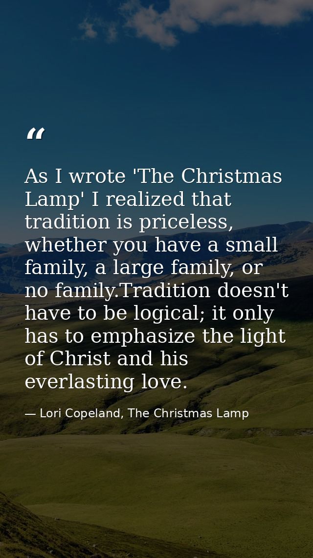 As I wrote 'The Christmas Lamp' I realized that tradition is priceless, whether you have a small family, a large family, — Lori Copeland, The Christmas Lamp