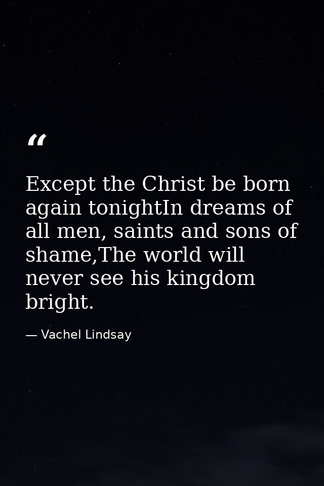 Except the Christ be born again tonightIn dreams of all men, saints and sons of shame,The world will never see his kingd — Vachel Lindsay